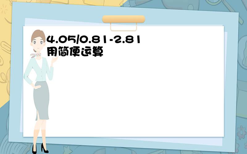 4.05/0.81-2.81用简便运算