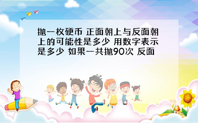 抛一枚硬币 正面朝上与反面朝上的可能性是多少 用数字表示是多少 如果一共抛90次 反面