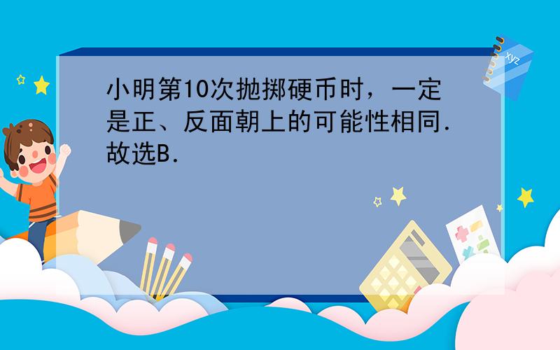 小明第10次抛掷硬币时，一定是正、反面朝上的可能性相同．故选B．