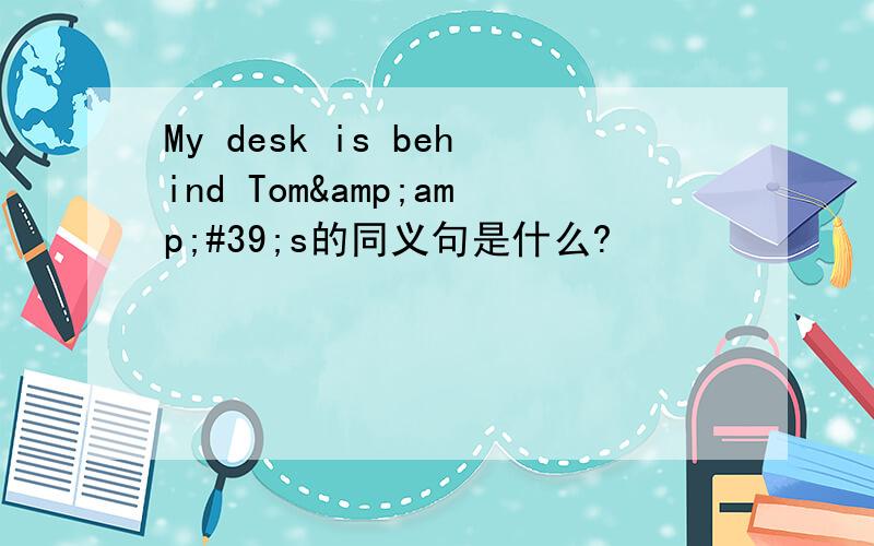 My desk is behind Tom&amp;#39;s的同义句是什么?