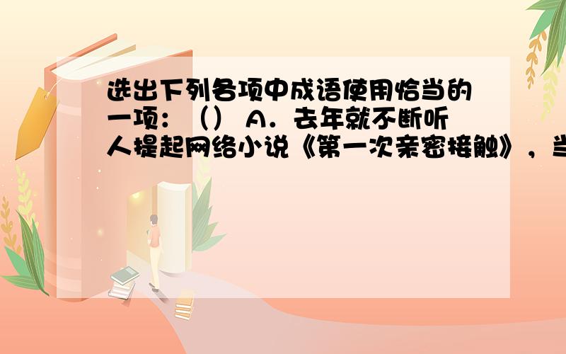 选出下列各项中成语使用恰当的一项：（） A．去年就不断听人提起网络小说《第一次亲密接触》，当时不以为然，后来看了后觉得是