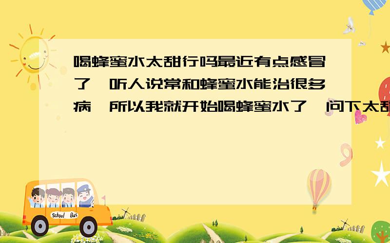 喝蜂蜜水太甜行吗最近有点感冒了,听人说常和蜂蜜水能治很多病,所以我就开始喝蜂蜜水了,问下太甜的话会不会对身体不好?比如喉