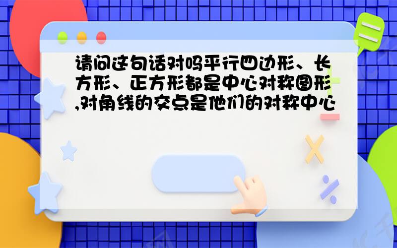 请问这句话对吗平行四边形、长方形、正方形都是中心对称图形,对角线的交点是他们的对称中心