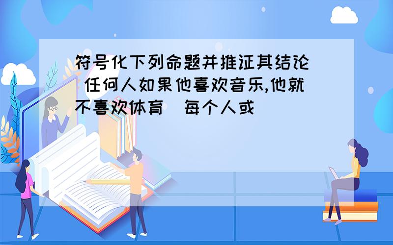 符号化下列命题并推证其结论． 任何人如果他喜欢音乐,他就不喜欢体育．每个人或