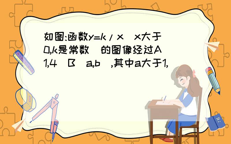 如图:函数y=k/x(x大于0,k是常数)的图像经过A(1,4)B(a,b),其中a大于1,