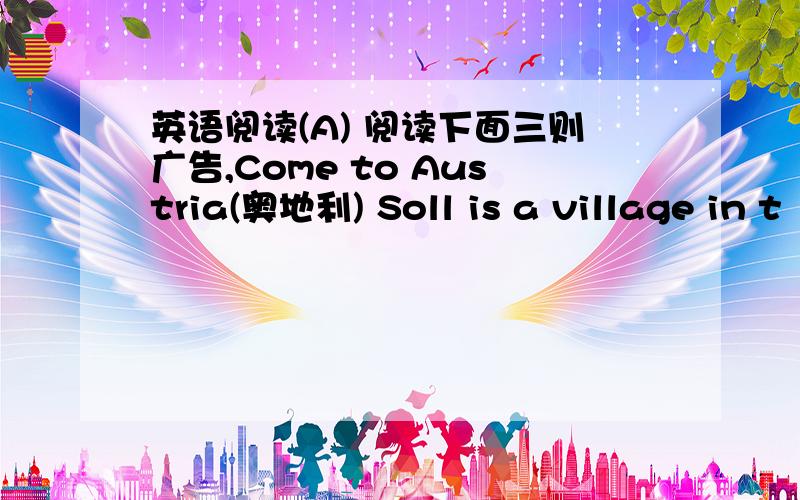 英语阅读(A) 阅读下面三则广告,Come to Austria(奥地利) Soll is a village in t