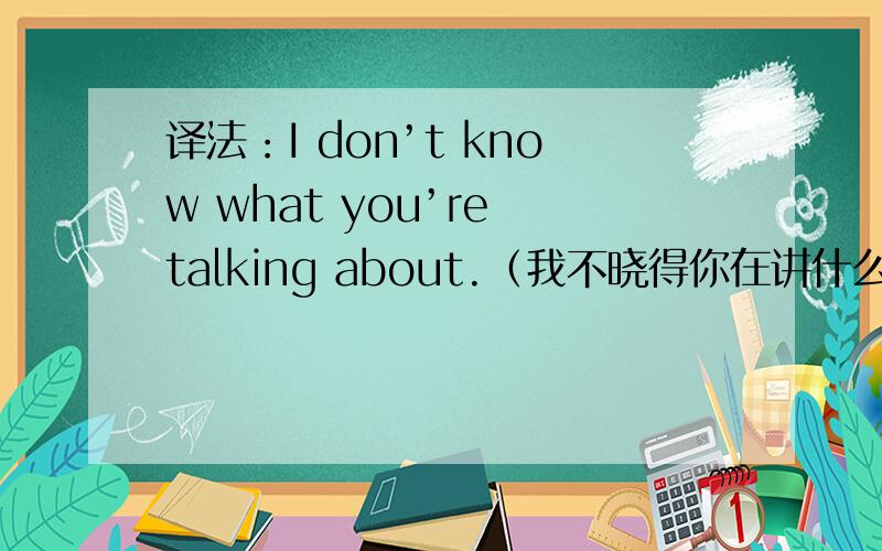 译法：I don’t know what you’re talking about.（我不晓得你在讲什么东西!）