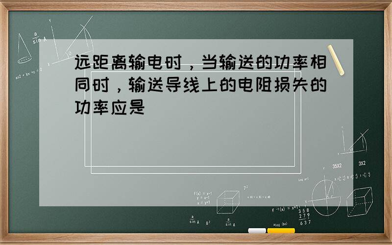 远距离输电时，当输送的功率相同时，输送导线上的电阻损失的功率应是（　　）