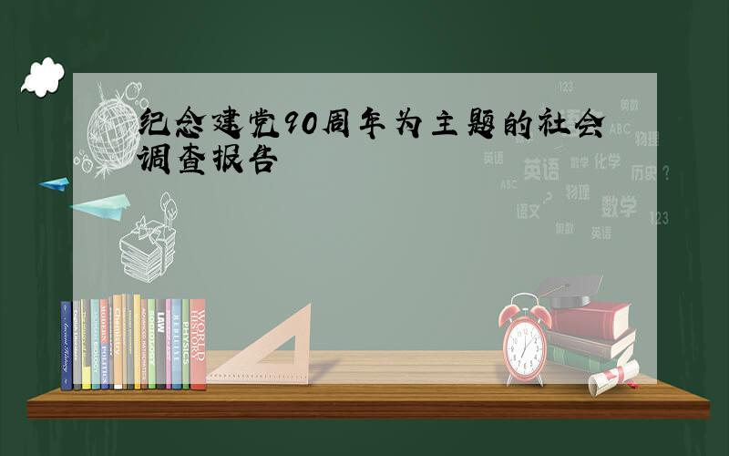 纪念建党90周年为主题的社会调查报告