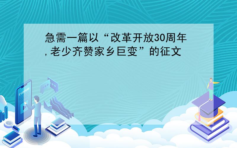 急需一篇以“改革开放30周年,老少齐赞家乡巨变”的征文