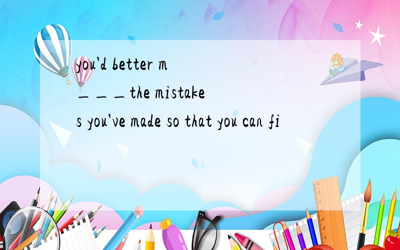 you'd better m___the mistakes you've made so that you can fi