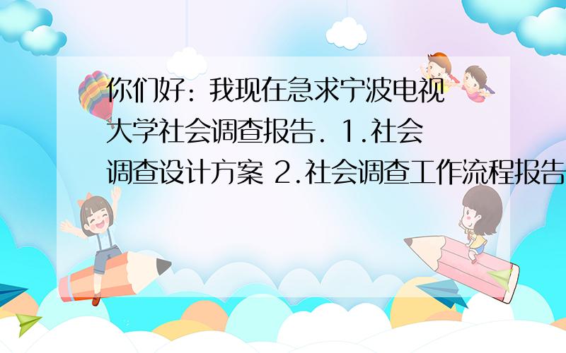 你们好: 我现在急求宁波电视大学社会调查报告. 1.社会调查设计方案 2.社会调查工作流程报告 3.社会调查报