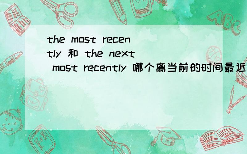 the most recently 和 the next most recently 哪个离当前的时间最近?