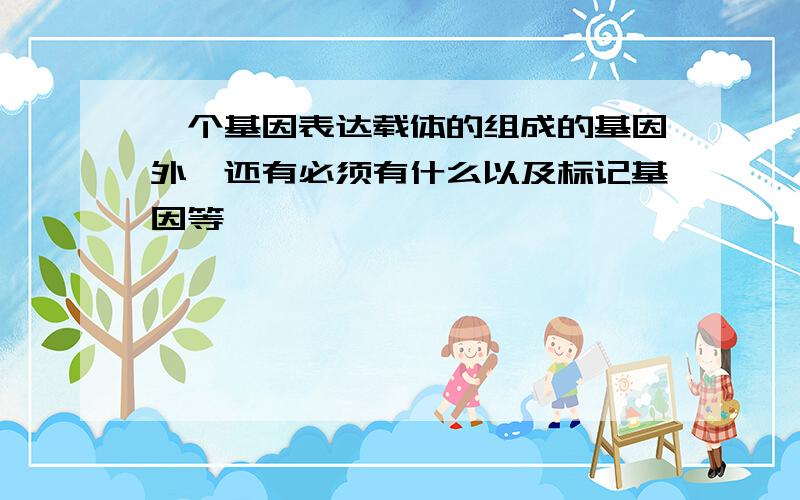 一个基因表达载体的组成的基因外,还有必须有什么以及标记基因等