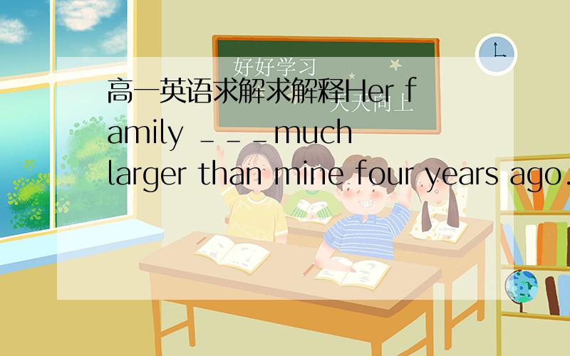 高一英语求解求解释Her family ＿＿＿much larger than mine four years ago.