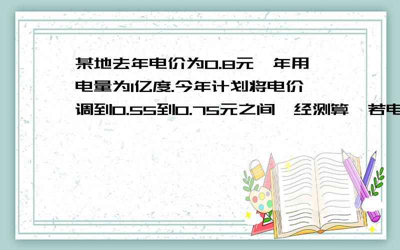 某地去年电价为0.8元,年用电量为1亿度.今年计划将电价调到0.55到0.75元之间,经测算,若电价调至X元,则今年新增