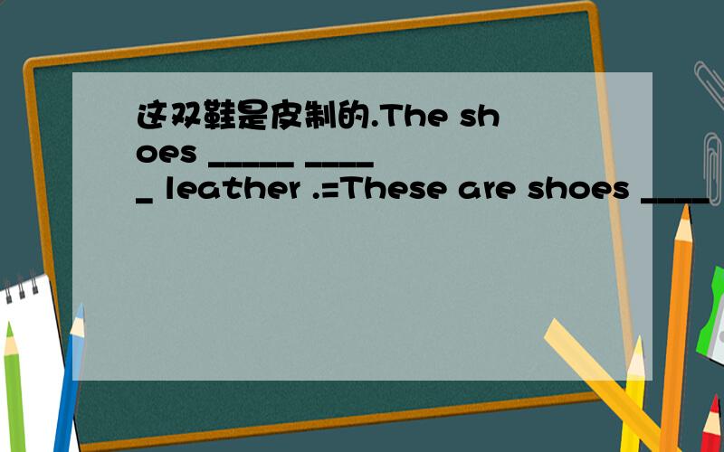 这双鞋是皮制的.The shoes _____ _____ leather .=These are shoes ____