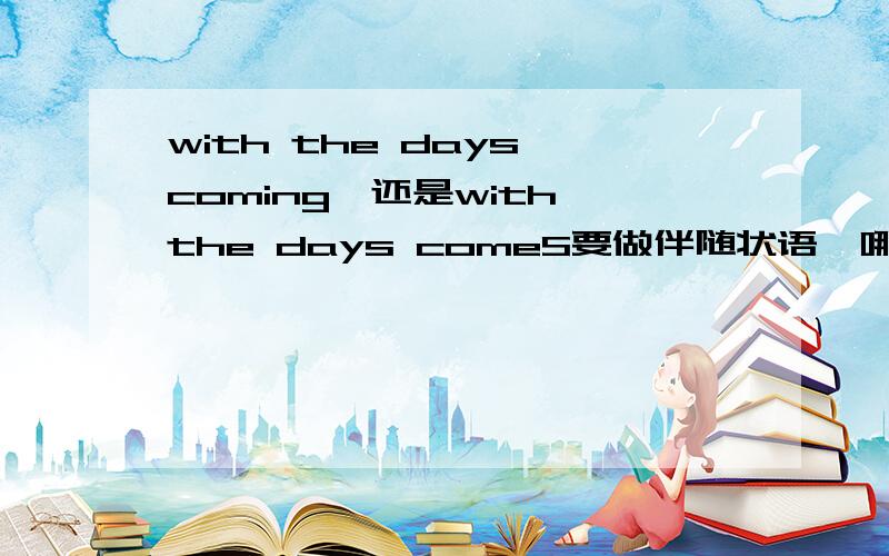 with the days coming,还是with the days comeS要做伴随状语,哪个对为什么.错为什么