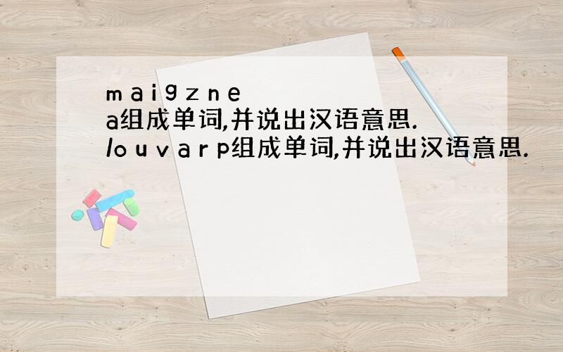 m a i g z n e a组成单词,并说出汉语意思./o u v a r p组成单词,并说出汉语意思.