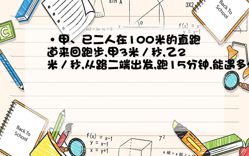 ·甲、已二人在100米的直跑道来回跑步,甲3米／秒,乙2米／秒,从路二端出发,跑15分钟,能遇多少次?