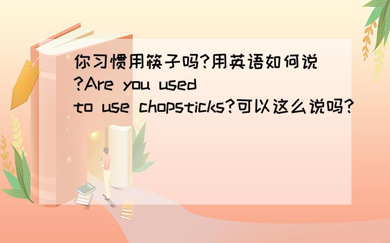 你习惯用筷子吗?用英语如何说?Are you used to use chopsticks?可以这么说吗?