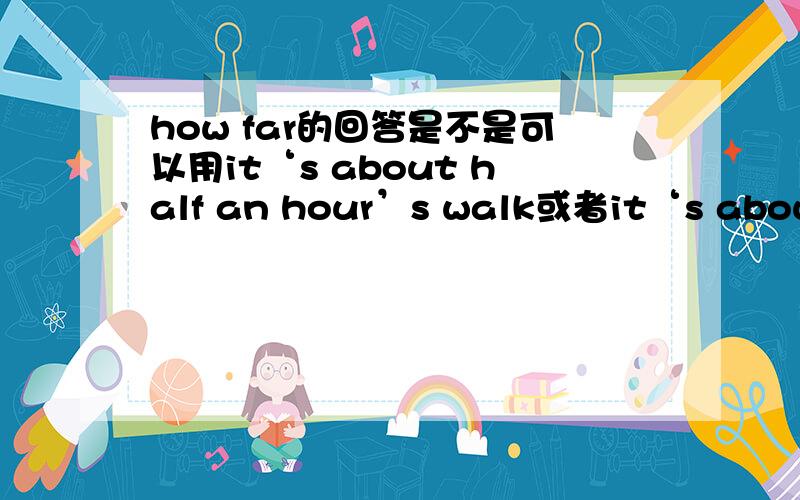 how far的回答是不是可以用it‘s about half an hour’s walk或者it‘s about 4