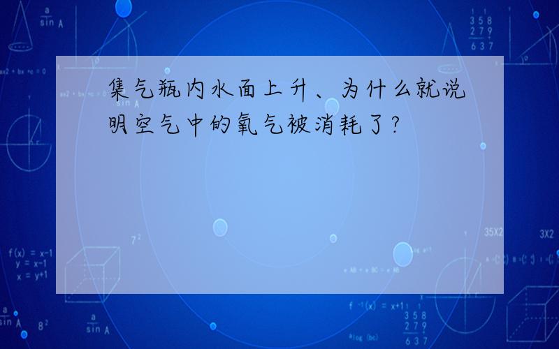 集气瓶内水面上升、为什么就说明空气中的氧气被消耗了?