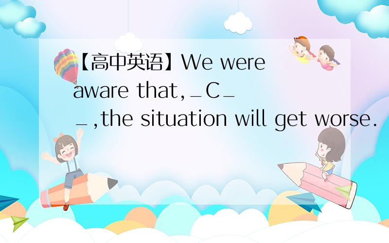 【高中英语】We were aware that,_C__,the situation will get worse.