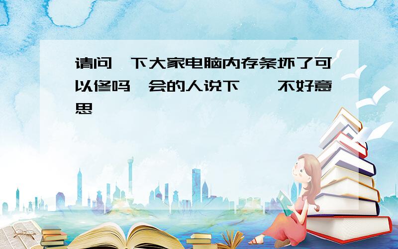 请问一下大家电脑内存条坏了可以修吗　会的人说下嘛,不好意思,