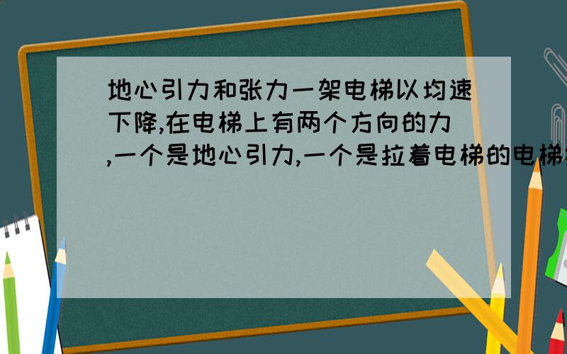 地心引力和张力一架电梯以均速下降,在电梯上有两个方向的力,一个是地心引力,一个是拉着电梯的电梯绳的张力.问：张力和地心引