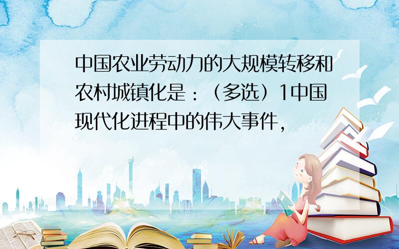 中国农业劳动力的大规模转移和农村城镇化是：（多选）1中国现代化进程中的伟大事件,