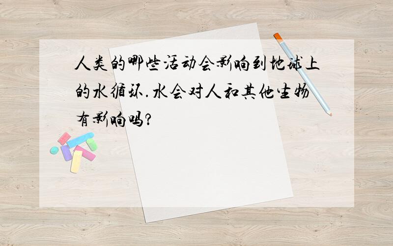 人类的哪些活动会影响到地球上的水循环.水会对人和其他生物有影响吗?