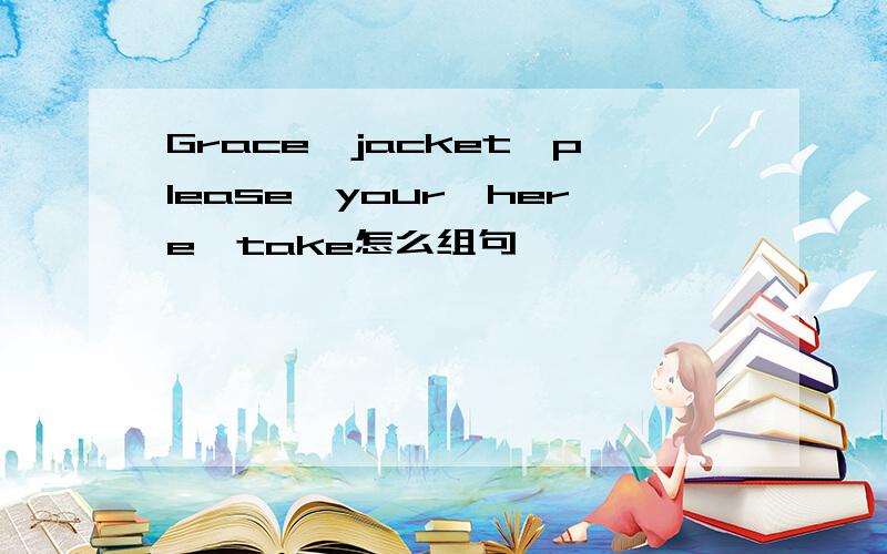 Grace,jacket,please,your,here,take怎么组句