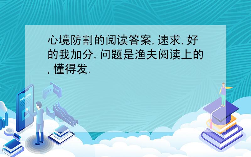 心境防割的阅读答案,速求,好的我加分,问题是渔夫阅读上的,懂得发.