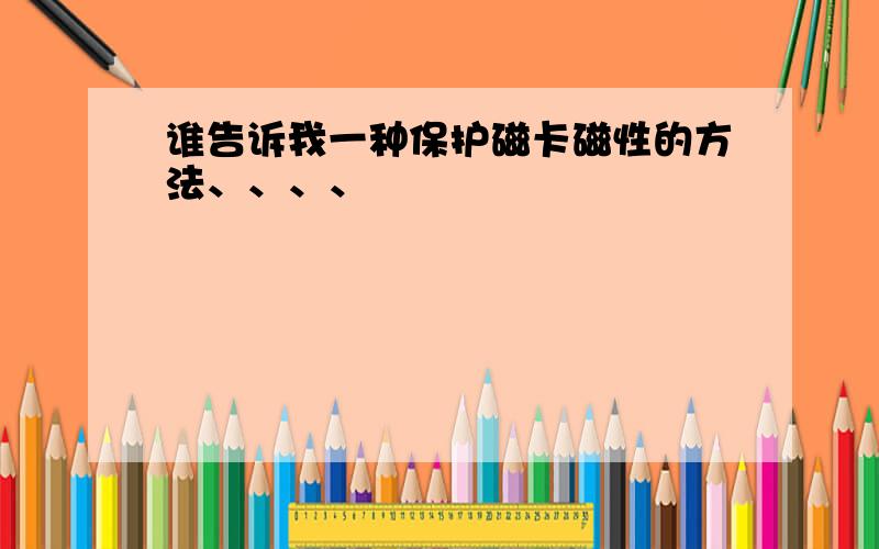 谁告诉我一种保护磁卡磁性的方法、、、、