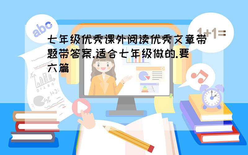 七年级优秀课外阅读优秀文章带题带答案.适合七年级做的.要六篇