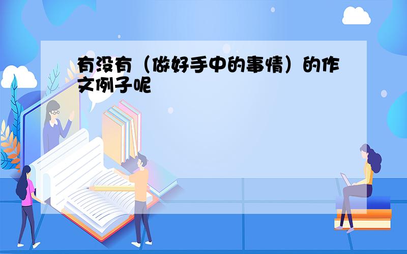 有没有（做好手中的事情）的作文例子呢