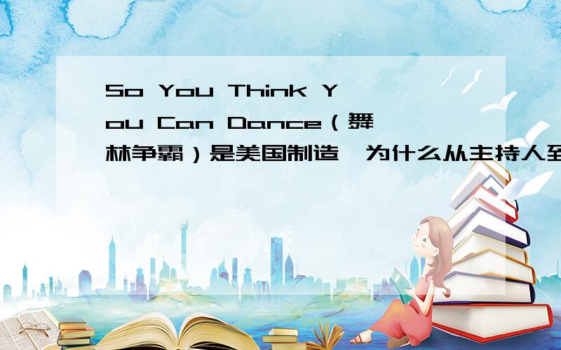 So You Think You Can Dance（舞林争霸）是美国制造,为什么从主持人到评委有不少是英国人?