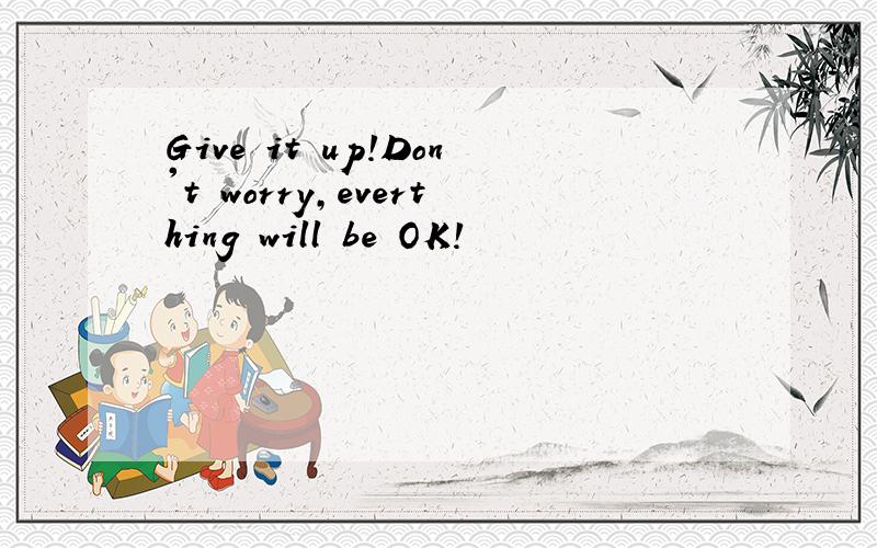 Give it up!Don't worry,everthing will be OK!