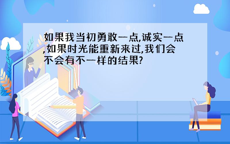 如果我当初勇敢一点,诚实一点,如果时光能重新来过,我们会不会有不一样的结果?