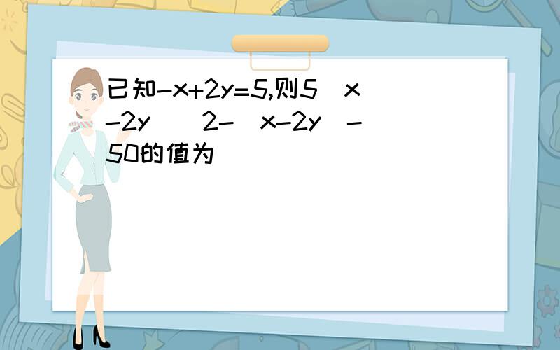 已知-x+2y=5,则5(x-2y)^2-(x-2y)-50的值为（ ）