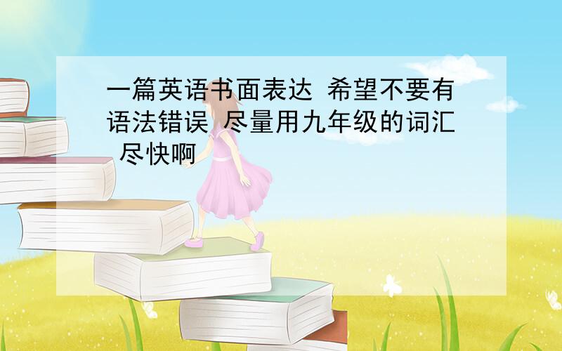 一篇英语书面表达 希望不要有语法错误 尽量用九年级的词汇 尽快啊