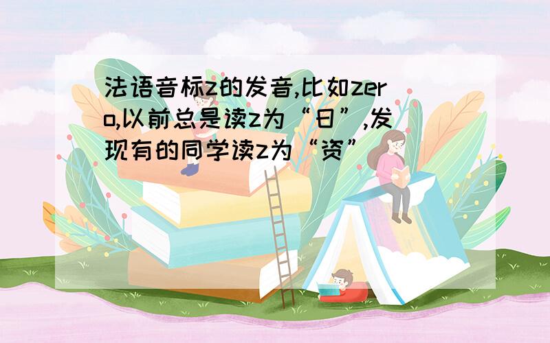 法语音标z的发音,比如zero,以前总是读z为“日”,发现有的同学读z为“资”