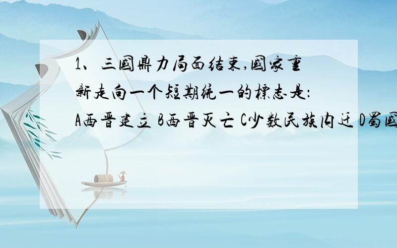 1、三国鼎力局面结束,国家重新走向一个短期统一的标志是：A西晋建立 B西晋灭亡 C少数民族内迁 D蜀国灭亡