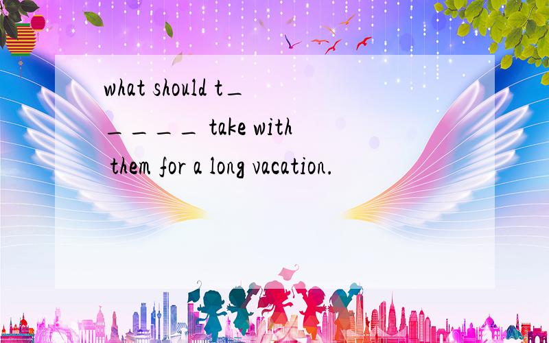 what should t_____ take with them for a long vacation.