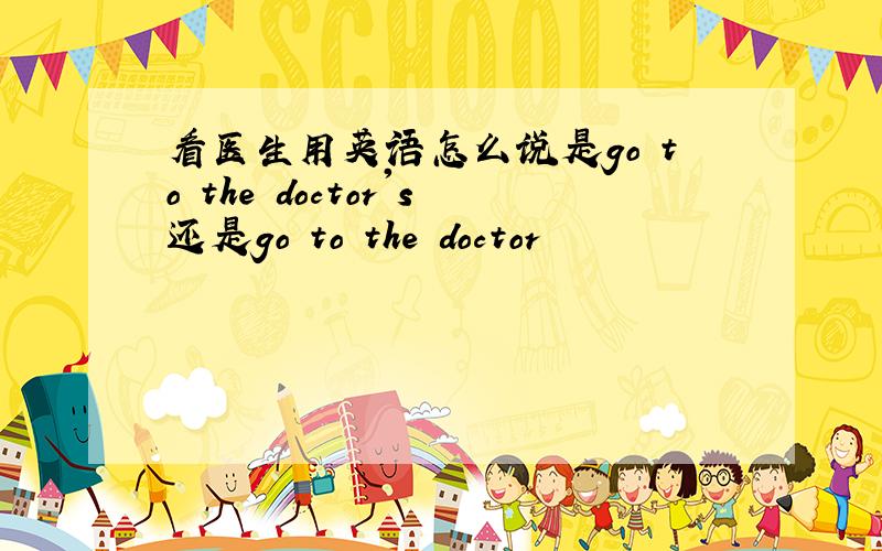 看医生用英语怎么说是go to the doctor's还是go to the doctor