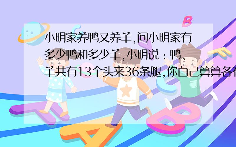 小明家养鸭又养羊,问小明家有多少鸭和多少羊,小明说：鸭、羊共有13个头来36条腿,你自己算算各有多少鸭和羊?