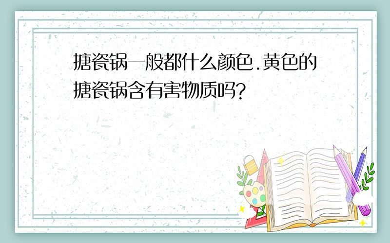 搪瓷锅一般都什么颜色.黄色的搪瓷锅含有害物质吗?