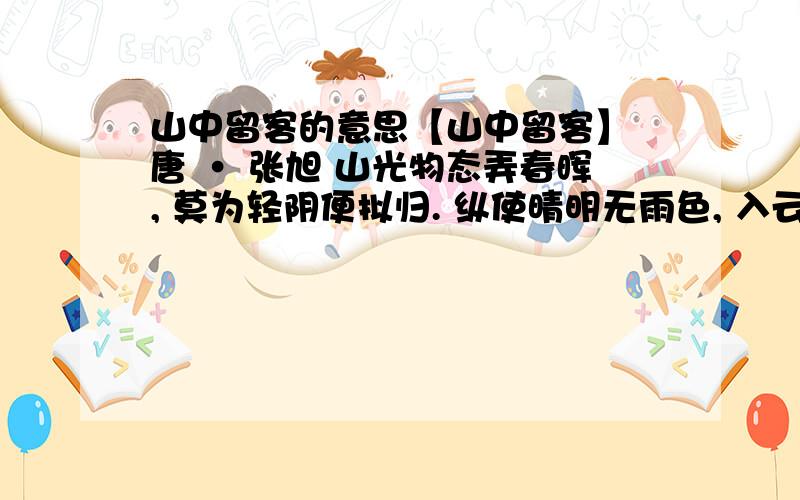 山中留客的意思【山中留客】 唐 · 张旭 山光物态弄春晖, 莫为轻阴便拟归. 纵使晴明无雨色, 入云深处亦沾衣. 1、山