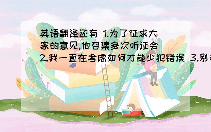 英语翻译还有 1.为了征求大家的意见,他召集多次听证会 2.我一直在考虑如何才能少犯错误 3.别着急,我不想催你做出决定